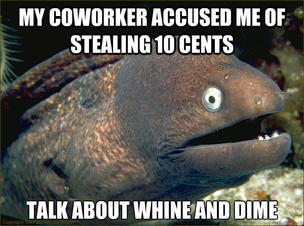 My coworker accused me of stealing 10 cents Talk about whine and dime  Bad Joke Eel