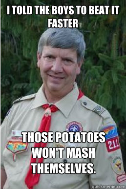 I told the boys to beat it faster those potatoes won't mash themselves.  Harmless Scout Leader