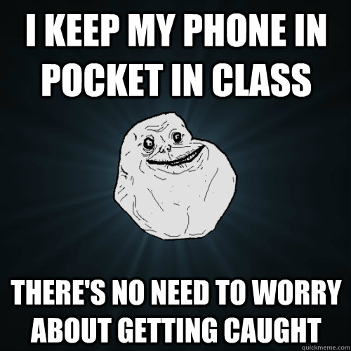 i keep my phone in pocket in class there's no need to worry about getting caught  Forever Alone