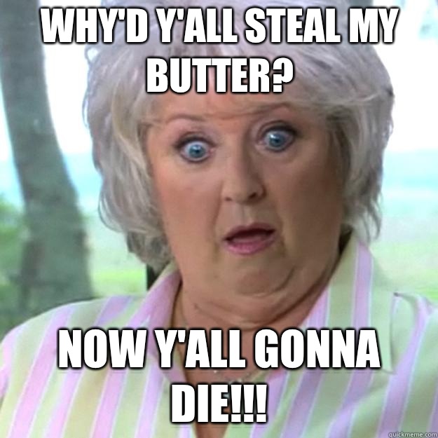 Why'd y'all steal my butter? Now y'all gonna die!!!  Paula Deen