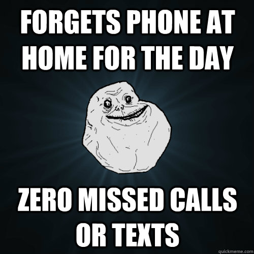 Forgets phone at home for the day Zero missed calls or texts  Forever Alone