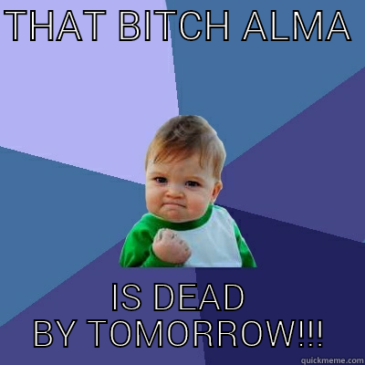 so u tellin me - THAT BITCH ALMA  IS DEAD BY TOMORROW!!! Success Kid