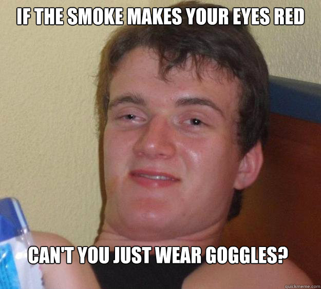 IF the smoke makes your eyes red Can't you just wear goggles?  10 Guy