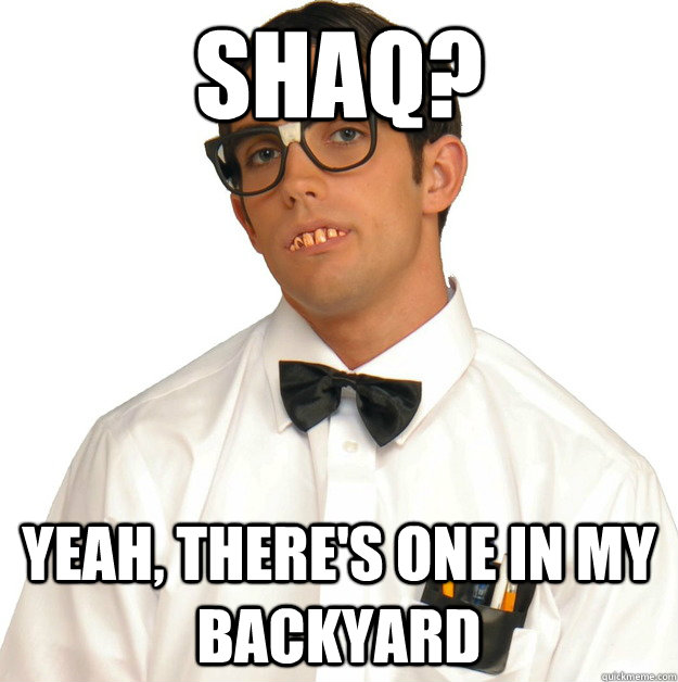 shaq? yeah, there's one in my backyard - shaq? yeah, there's one in my backyard  Sports Oblivious Nerd