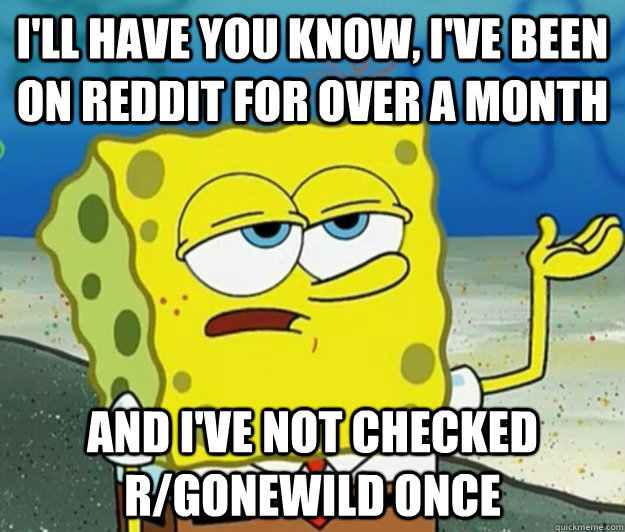 I'll have you know, i've been on reddit for over a month And i've not checked r/gonewild once  Tough Spongebob