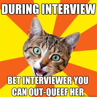 During interview bet interviewer you can out-queef her  Bad Advice Cat