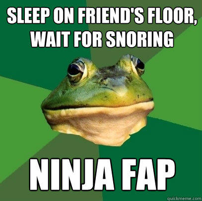 sleep on friend's floor, wait for snoring ninja fap  Foul Bachelor Frog