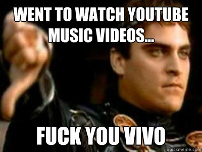 Went to watch youtube music videos... fuck you vivo  Downvoting Roman