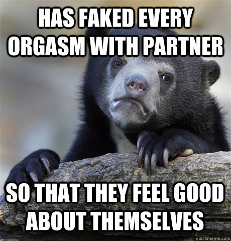 has faked every orgasm with partner  so that they feel good about themselves - has faked every orgasm with partner  so that they feel good about themselves  Confession Bear