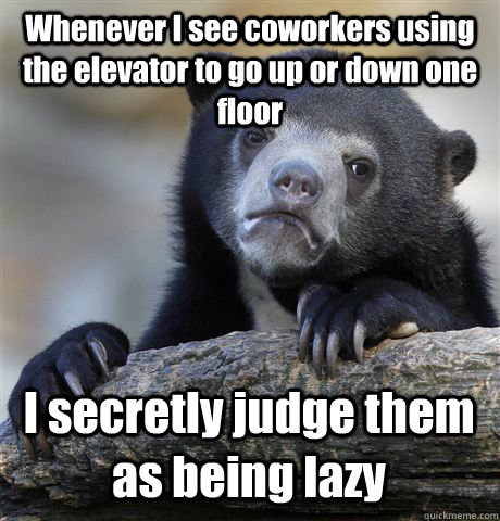 Whenever I see coworkers using the elevator to go up or down one floor I secretly judge them as being lazy - Whenever I see coworkers using the elevator to go up or down one floor I secretly judge them as being lazy  Confession Bear