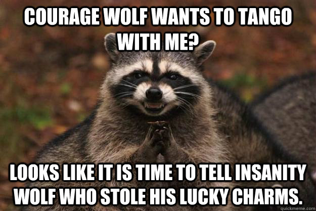 Courage wolf wants to tango with me? looks like it is time to tell insanity wolf who stole his lucky charms.  Evil Plotting Raccoon