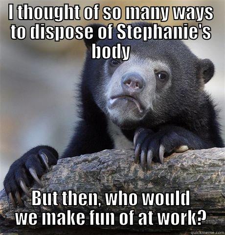 I THOUGHT OF SO MANY WAYS TO DISPOSE OF STEPHANIE'S BODY BUT THEN, WHO WOULD WE MAKE FUN OF AT WORK? Confession Bear