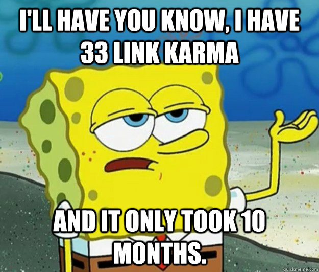 I'll have you know, I have 33 link karma and it only took 10 months. - I'll have you know, I have 33 link karma and it only took 10 months.  Tough Spongebob