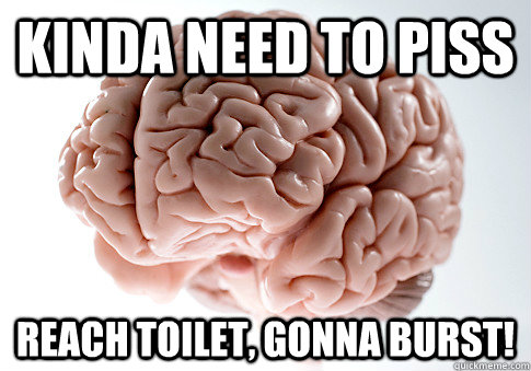 Kinda need to piss Reach toilet, GONNA BURST!  Scumbag Brain