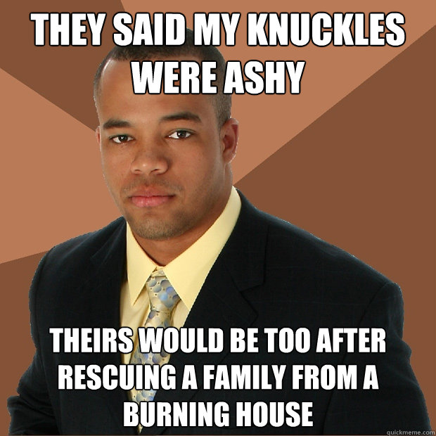 they said my knuckles were ashy theirs would be too after rescuing a family from a burning house  Successful Black Man