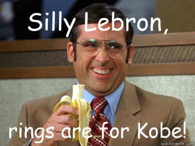 Silly Lebron, rings are for Kobe!  Brick Tamland