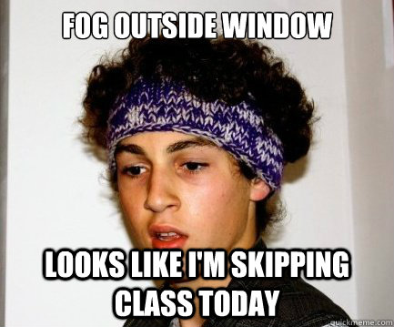 Fog outside window looks like i'm skipping class today - Fog outside window looks like i'm skipping class today  THeavy