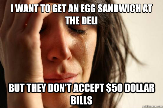 I want to get an egg sandwich at the deli but they don't accept $50 dollar bills - I want to get an egg sandwich at the deli but they don't accept $50 dollar bills  First World Problems