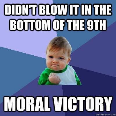 DIDN'T BLOW IT IN THE BOTTOM OF THE 9TH MORAL VICTORY  Success Kid