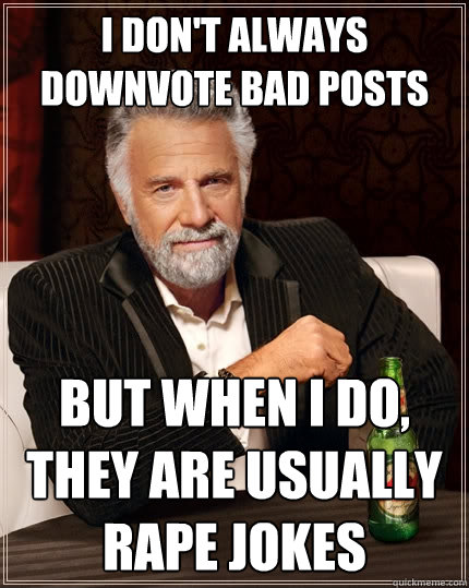 I don't always downvote bad posts But when I do, they are usually rape jokes  The Most Interesting Man In The World