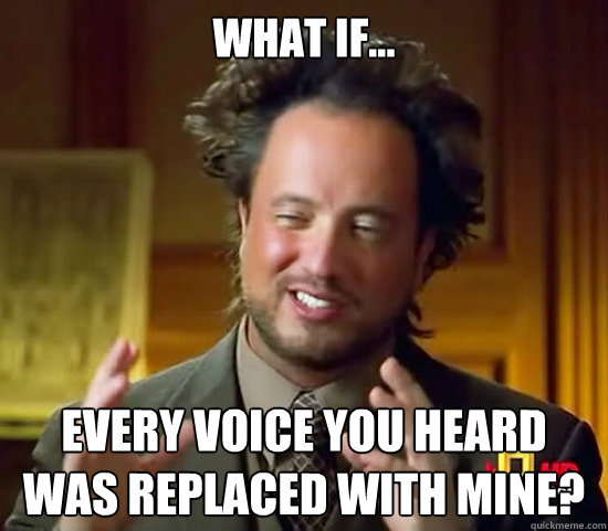 what if... every voice you heard was replaced with mine? - what if... every voice you heard was replaced with mine?  Ancient Aliens