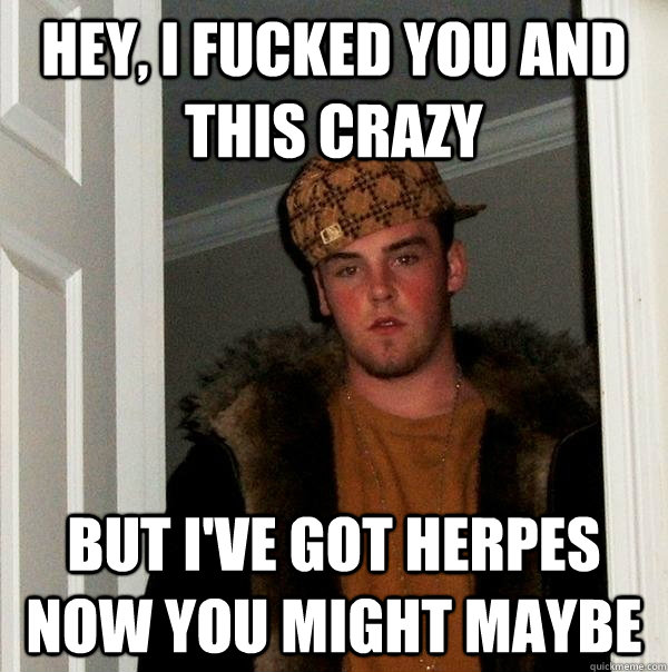 Hey, i fucked you and this crazy but i've got herpes now you might maybe    Scumbag Steve