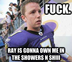 fuck. ray is gonna own me in the showers n shiii  Ravens Kicker