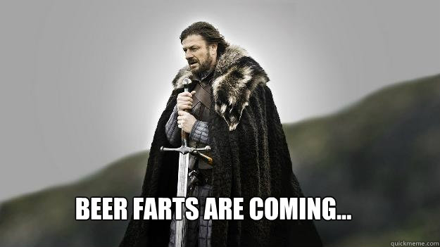 Beer farts are coming...  Ned stark winter is coming