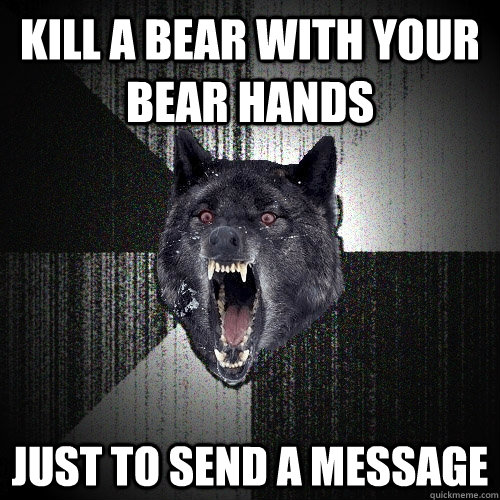 Kill a bear with your bear hands just to send a message  Insanity Wolf