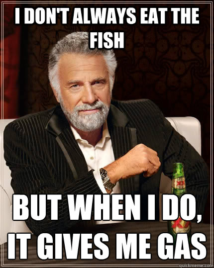 I don't always eat the fish But when I do,
It gives me gas - I don't always eat the fish But when I do,
It gives me gas  The Most Interesting Man In The World