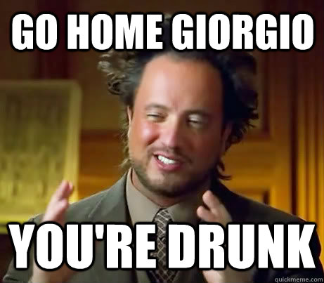 Go Home Giorgio You're Drunk  Giorgio A Tsoukalos