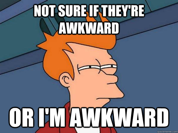 NOT SURE IF THEY'RE AWKWARD OR I'M AWKWARD  Futurama Fry