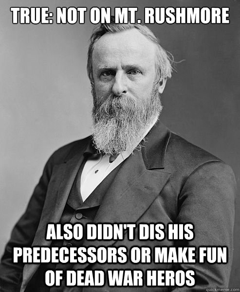 True: not on Mt. Rushmore Also Didn't dis his predecessors Or make fun of dead war heros  hip rutherford b hayes