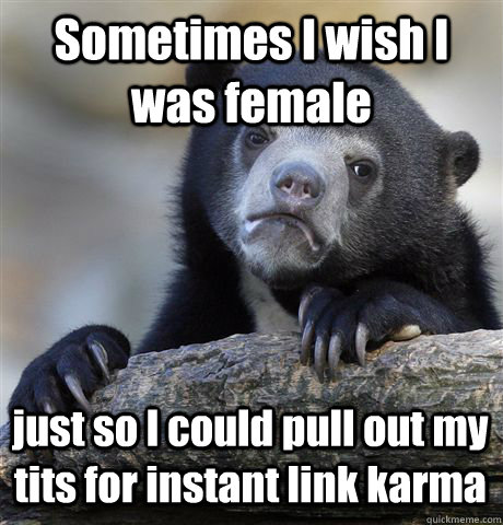 Sometimes I wish I was female just so I could pull out my tits for instant link karma  Confession Bear