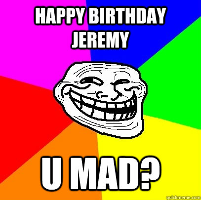 happy birthday Jeremy u mad?  Troll Face