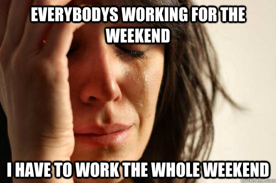 everybodys working for the weekend i have to work the whole weekend - everybodys working for the weekend i have to work the whole weekend  First World Problems