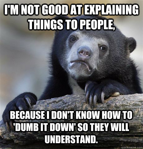 I'm not good at explaining things to people, because I don't know how to 'dumb it down' so they will understand.  Confession Bear