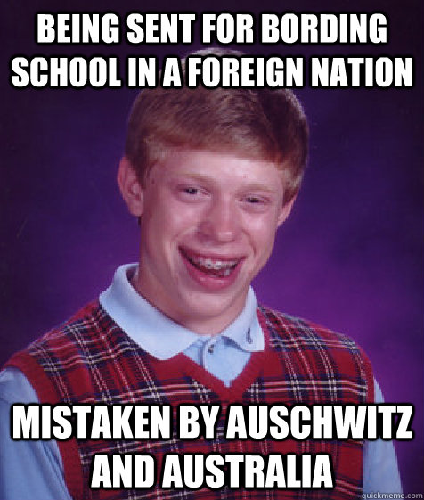 Being sent for bording school in a foreign nation Mistaken by Auschwitz and Australia  Bad Luck Brian