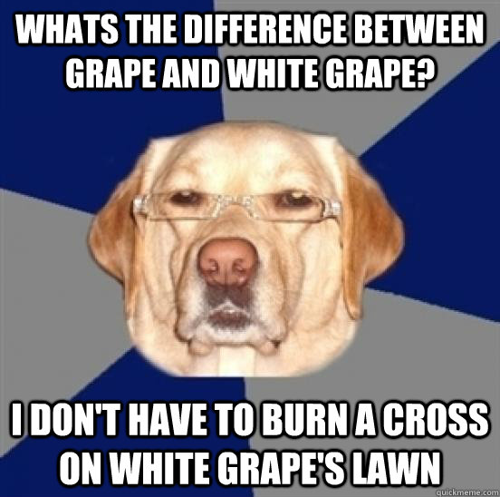 Whats the difference between grape and white grape? I don't have to burn a cross on white grape's lawn  Racist Dog