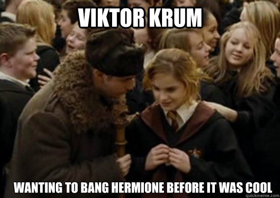 Viktor Krum wanting to Bang Hermione before it was cool 
 - Viktor Krum wanting to Bang Hermione before it was cool 
  Saw the movie these days and remembered you losers