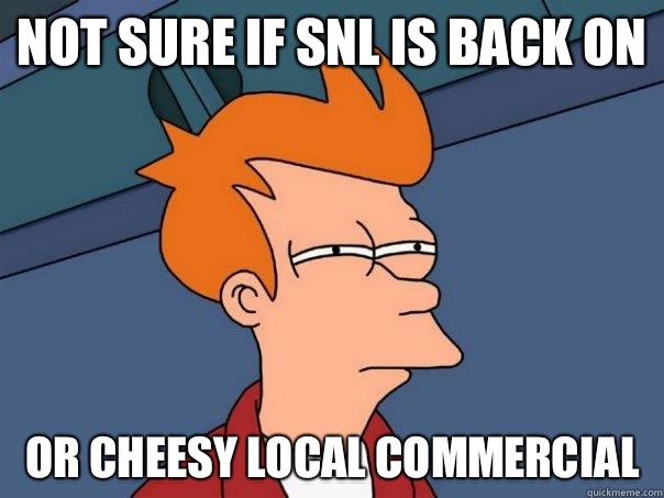 Not sure if SNL is back on Or cheesy local commercial  Futurama Fry