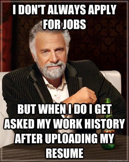 I don't always apply for jobs but when I do i get asked my work history after uploading my resume - I don't always apply for jobs but when I do i get asked my work history after uploading my resume  The Most Interesting Man In The World