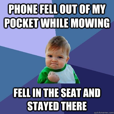 phone fell out of my pocket while mowing fell in the seat and stayed there  Success Kid