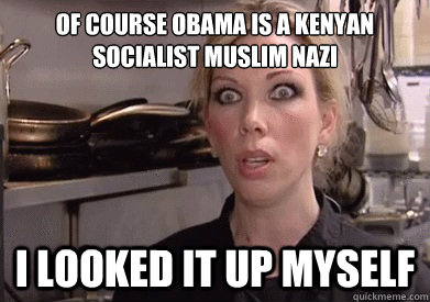 OF COURSE Obama is a Kenyan Socialist Muslim Nazi I looked it up myself - OF COURSE Obama is a Kenyan Socialist Muslim Nazi I looked it up myself  Crazy Amy