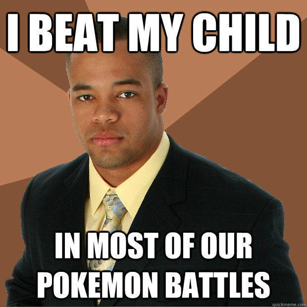 I beat my child In most of our pokemon battles  Successful Black Man