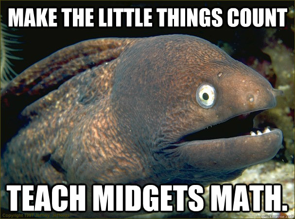 Make the little things count Teach midgets math. - Make the little things count Teach midgets math.  Bad Joke Eel