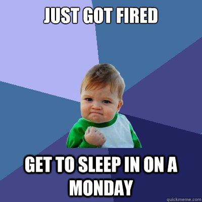 just got fired get to sleep in on a monday  Success Kid