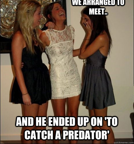 we arranged to meet.. and he ended up on 'to catch a predator'   Vindictive Girls