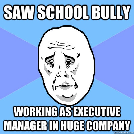 Saw school bully working as executive manager in huge company  Okay Guy