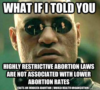 what if i told you Highly restrictive abortion laws are not associated with lower abortion rates facts on ınduced abortion | World Health Organization)  Matrix Morpheus